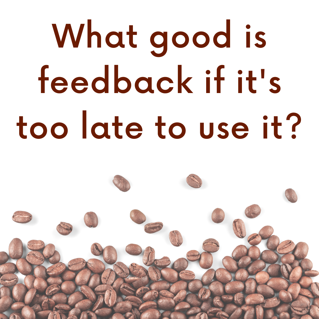 What good is feedback if it's too late to use it?